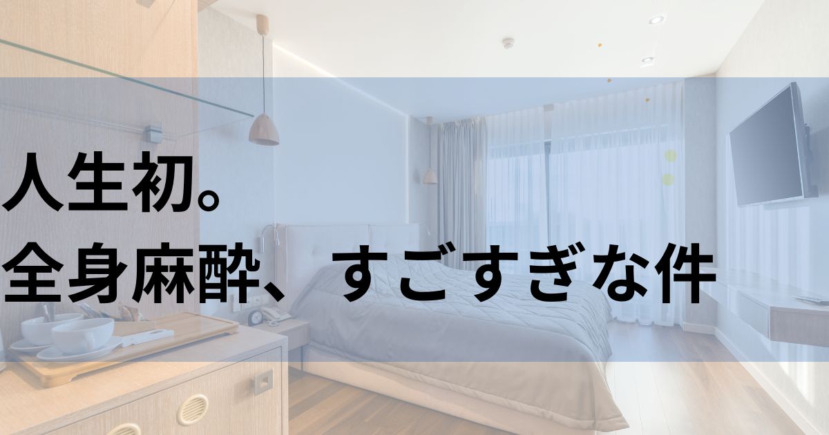 人生初。全身麻酔、すごすぎな件